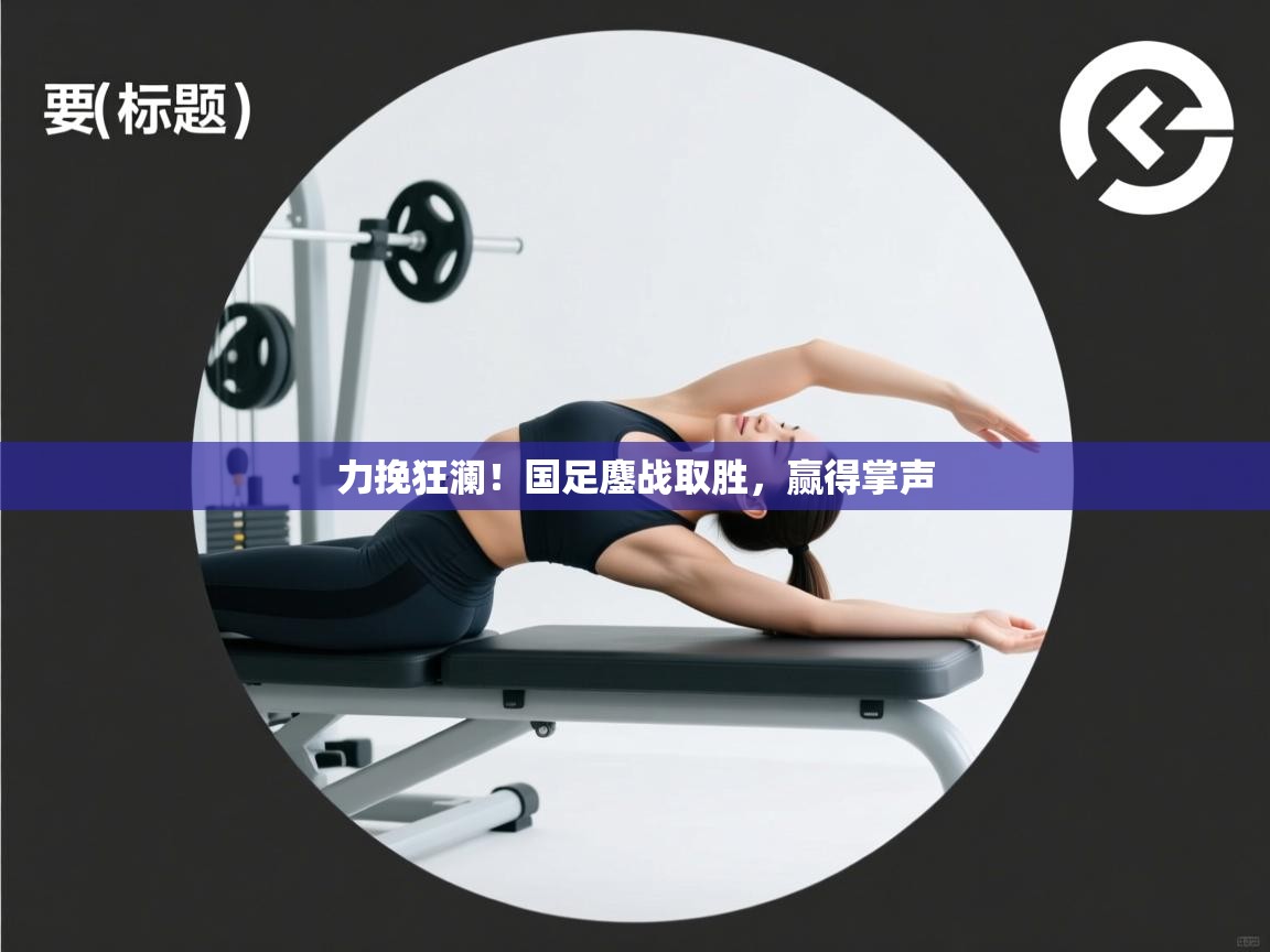 力挽狂澜!国足鏖战取胜,赢得掌声 第1张